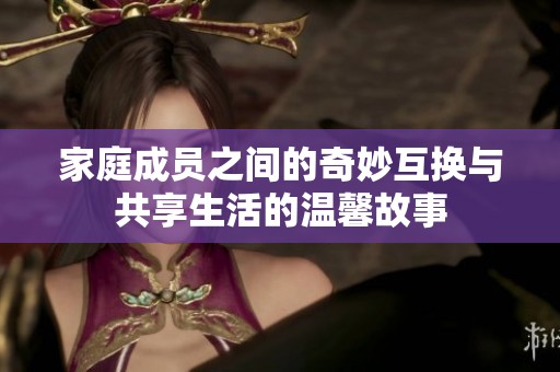 家庭成员之间的奇妙互换与共享生活的温馨故事