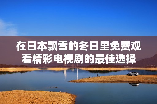 在日本飘雪的冬日里免费观看精彩电视剧的最佳选择