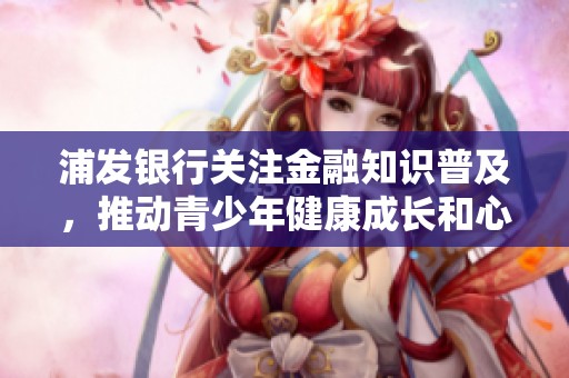 浦发银行关注金融知识普及，推动青少年健康成长和心灵发展