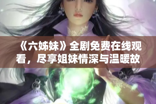 《六姊妹》全剧免费在线观看，尽享姐妹情深与温暖故事的感动旅程
