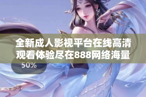 全新成人影视平台在线高清观看体验尽在888网络海量资源等你探索