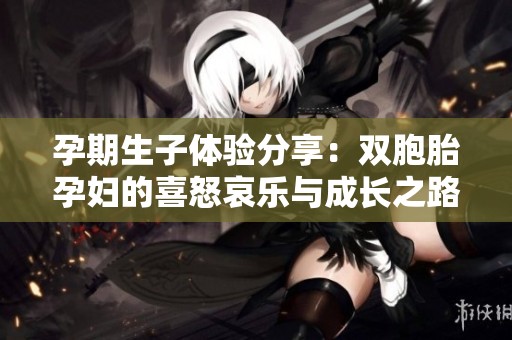 孕期生子体验分享：双胞胎孕妇的喜怒哀乐与成长之路