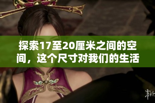 探索17至20厘米之间的空间，这个尺寸对我们的生活意味着什么