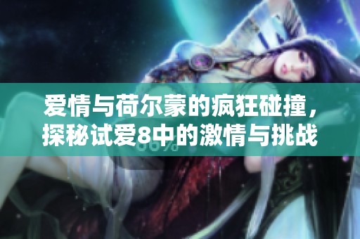 爱情与荷尔蒙的疯狂碰撞，探秘试爱8中的激情与挑战