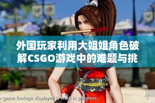 外国玩家利用大姐姐角色破解CSGO游戏中的难题与挑战