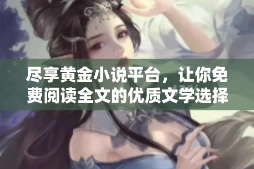 尽享黄金小说平台，让你免费阅读全文的优质文学选择与无限畅想