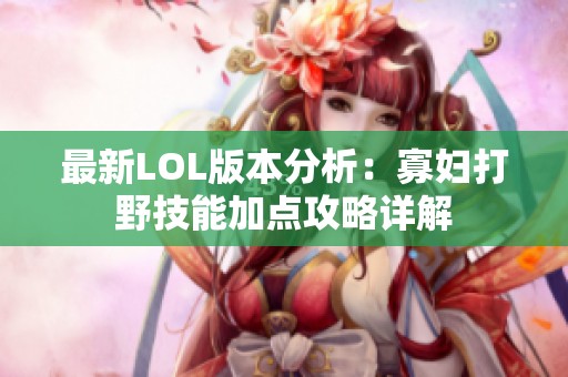 最新LOL版本分析：寡妇打野技能加点攻略详解
