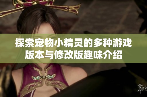 探索宠物小精灵的多种游戏版本与修改版趣味介绍