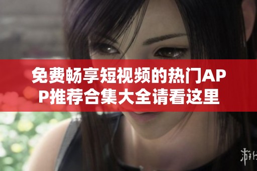 免费畅享短视频的热门APP推荐合集大全请看这里