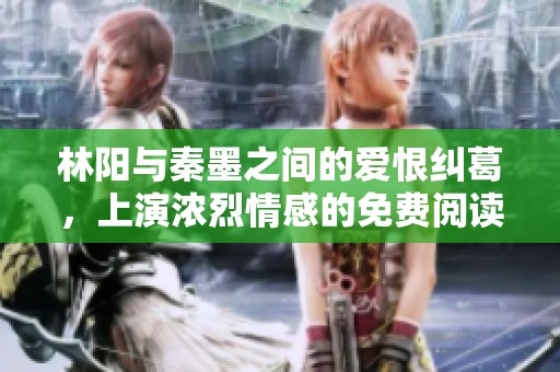 林阳与秦墨之间的爱恨纠葛，上演浓烈情感的免费阅读之旅