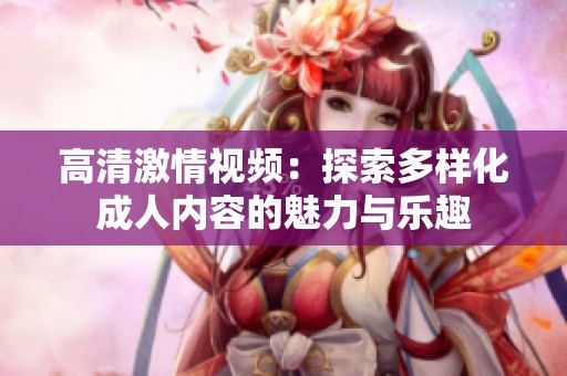 高清激情视频：探索多样化成人内容的魅力与乐趣