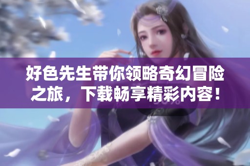 好色先生带你领略奇幻冒险之旅，下载畅享精彩内容！