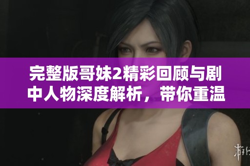 完整版哥妹2精彩回顾与剧中人物深度解析，带你重温感人剧情