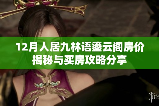 12月人居九林语鎏云阁房价揭秘与买房攻略分享