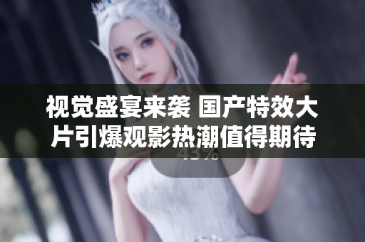 视觉盛宴来袭 国产特效大片引爆观影热潮值得期待