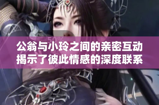 公翁与小玲之间的亲密互动揭示了彼此情感的深度联系与理解
