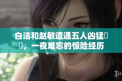 白洁和赵敏遭遇五人凶猛襲擊，一夜难忘的惊险经历