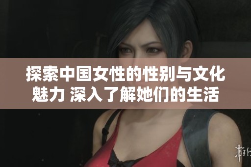 探索中国女性的性别与文化魅力 深入了解她们的生活与情感世界