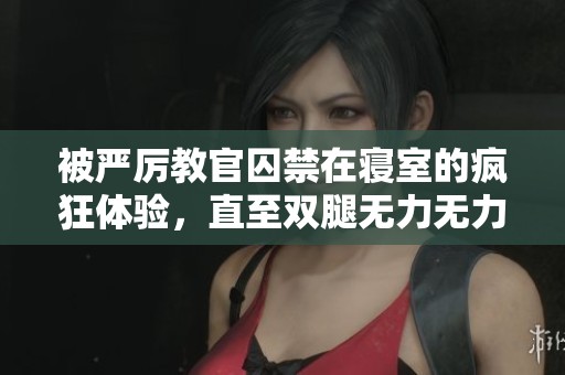 被严厉教官囚禁在寝室的疯狂体验，直至双腿无力无力的极限之旅