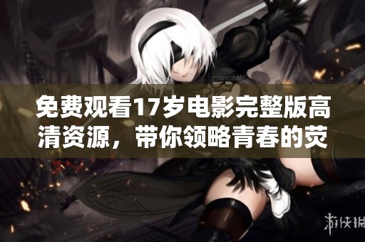 免费观看17岁电影完整版高清资源，带你领略青春的荧幕魅力与感动