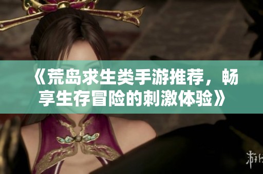 《荒岛求生类手游推荐，畅享生存冒险的刺激体验》