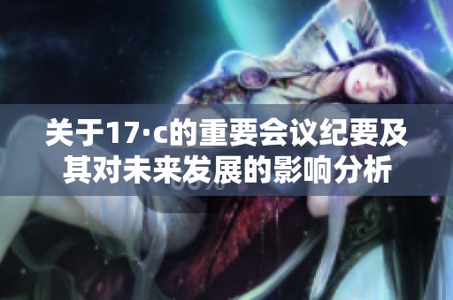 关于17·c的重要会议纪要及其对未来发展的影响分析