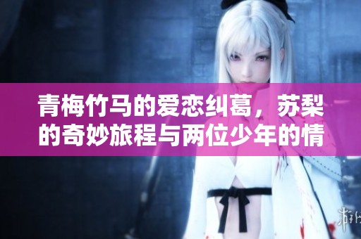 青梅竹马的爱恋纠葛，苏梨的奇妙旅程与两位少年的情感交织