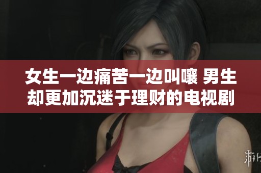 女生一边痛苦一边叫嚷 男生却更加沉迷于理财的电视剧故事