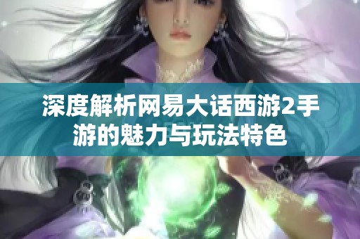 深度解析网易大话西游2手游的魅力与玩法特色