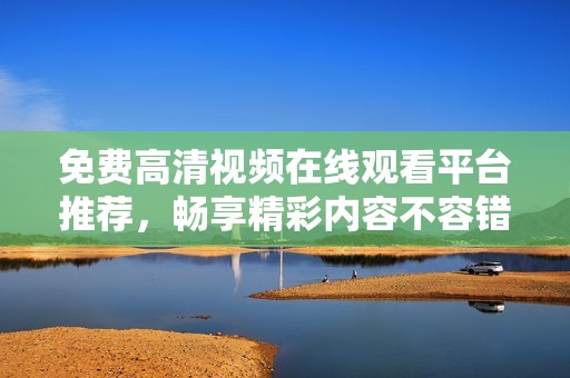 免费高清视频在线观看平台推荐，畅享精彩内容不容错过