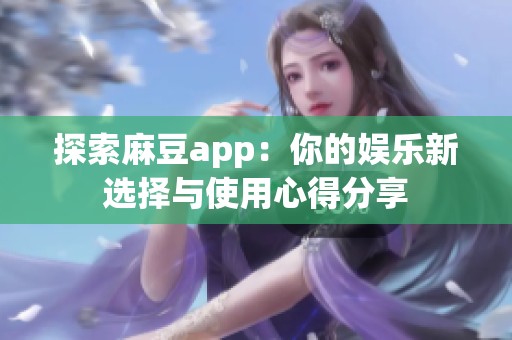 探索麻豆app：你的娱乐新选择与使用心得分享