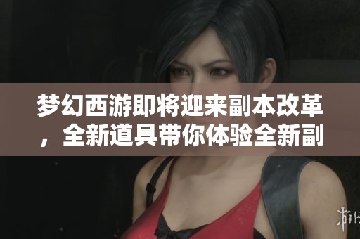 梦幻西游即将迎来副本改革，全新道具带你体验全新副本时代