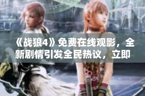 《战狼4》免费在线观影，全新剧情引发全民热议，立即点击观看！