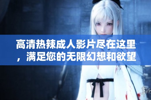 高清热辣成人影片尽在这里，满足您的无限幻想和欲望