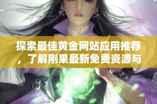 探索最佳黄金网站应用推荐，了解刚果最新免费资源与精彩内容分享