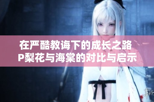 在严酷教诲下的成长之路 P梨花与海棠的对比与启示