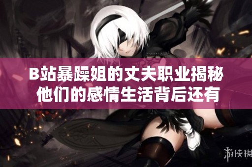 B站暴躁姐的丈夫职业揭秘 他们的感情生活背后还有哪些故事
