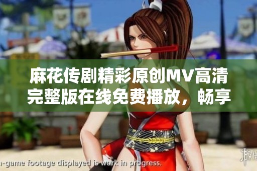 麻花传剧精彩原创MV高清完整版在线免费播放，畅享视听盛宴