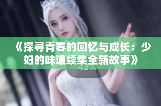 《探寻青春的回忆与成长：少妇的味道续集全新故事》