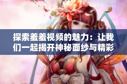 探索羞羞视频的魅力：让我们一起揭开神秘面纱与精彩内容