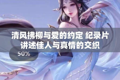 清风拂柳与爱的约定 纪录片讲述佳人与真情的交织