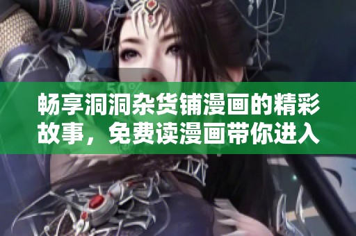 畅享洞洞杂货铺漫画的精彩故事，免费读漫画带你进入奇妙世界
