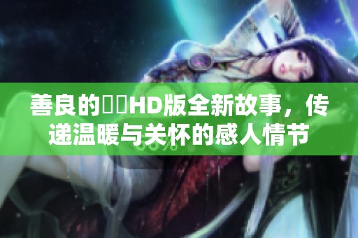 善良的妺妺HD版全新故事，传递温暖与关怀的感人情节