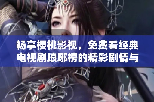 畅享樱桃影视，免费看经典电视剧琅琊榜的精彩剧情与魅力角色
