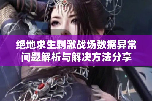 绝地求生刺激战场数据异常问题解析与解决方法分享