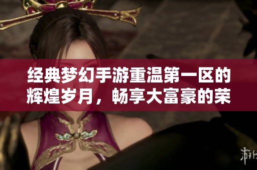 经典梦幻手游重温第一区的辉煌岁月，畅享大富豪的荣耀与激情