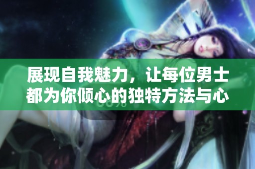 展现自我魅力，让每位男士都为你倾心的独特方法与心态