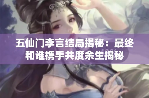 五仙门李言结局揭秘：最终和谁携手共度余生揭秘