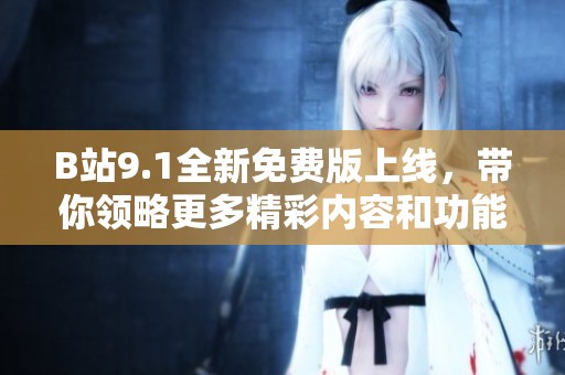 B站9.1全新免费版上线，带你领略更多精彩内容和功能体验