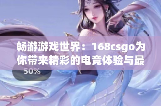 畅游游戏世界：168csgo为你带来精彩的电竞体验与最新动态